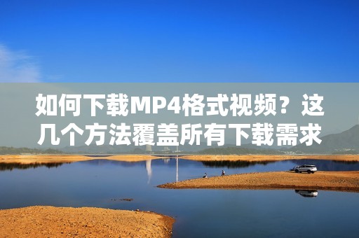 如何下载MP4格式视频？这几个方法覆盖所有下载需求