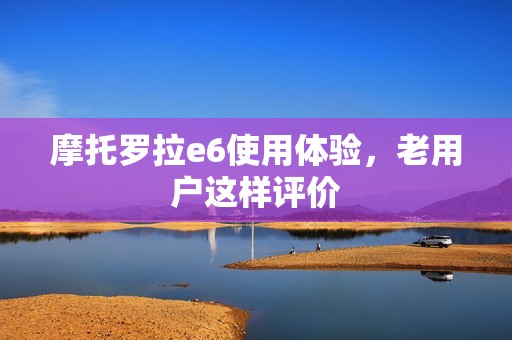 摩托罗拉e6使用体验，老用户这样评价