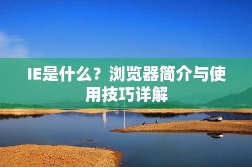 IE是什么？浏览器简介与使用技巧详解