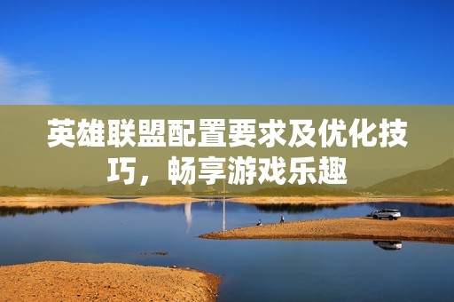 英雄联盟配置要求及优化技巧,畅享游戏乐趣