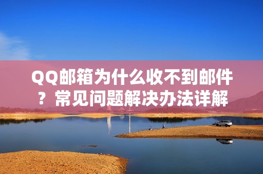 QQ邮箱为什么收不到邮件？常见问题解决办法详解