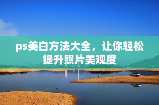ps美白方法大全，让你轻松提升照片美观度