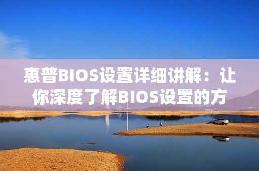 惠普BIOS设置详细讲解:让你深度了解BIOS设置的方法及注意事项