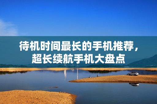 待机时间最长的手机推荐,超长续航手机大盘点