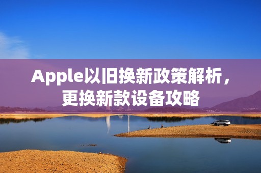 Apple以旧换新政策解析，更换新款设备攻略