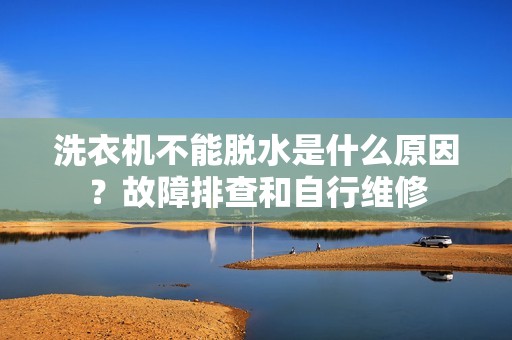 洗衣机不能脱水是什么原因？故障排查和自行维修