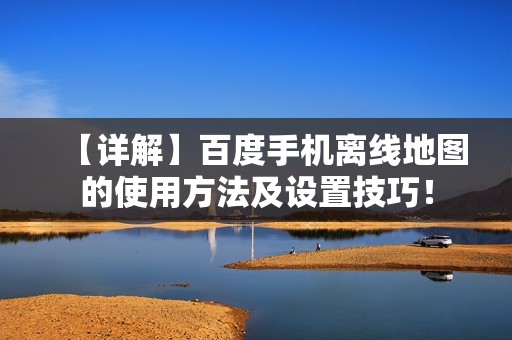 【详解】百度手机离线地图的使用方法及设置技巧！