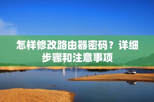 怎样修改路由器密码?详细步骤和注意事项