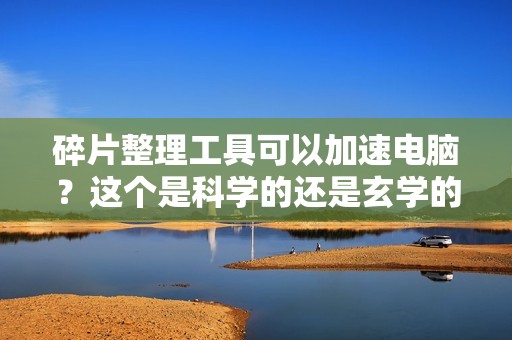 碎片整理工具可以加速电脑?这个是科学的还是玄学的?