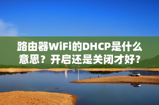 路由器WiFi的DHCP是什么意思?开启还是关闭才好?如何启用并了解其作用!