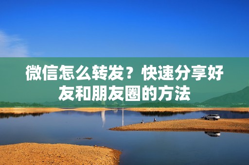微信怎么转发？快速分享好友和朋友圈的方法