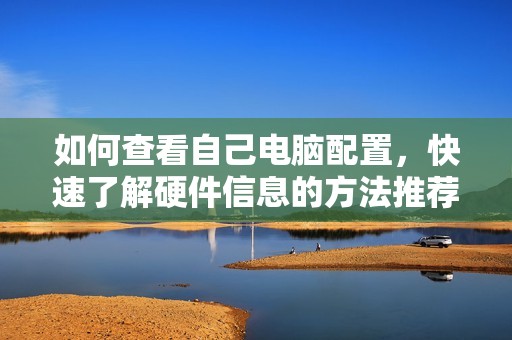 如何查看自己电脑配置，快速了解硬件信息的方法推荐