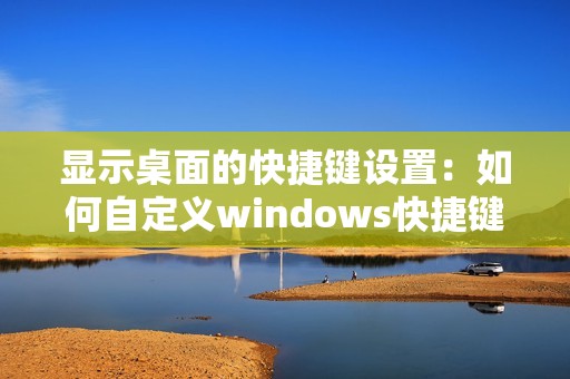 显示桌面的快捷键设置：如何自定义windows快捷键显示桌面