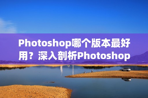 Photoshop哪个版本最好用?深入剖析Photoshop CC与标准版的差异,让你更好选择Photoshop软件