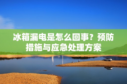 冰箱漏电是怎么回事?预防措施与应急处理方案