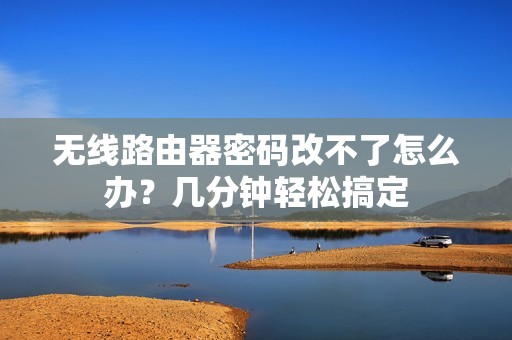 无线路由器密码改不了怎么办？几分钟轻松搞定