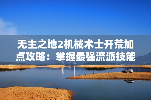 无主之地2机械术士开荒加点攻略：掌握最强流派技能，谁才是厉害玩家？