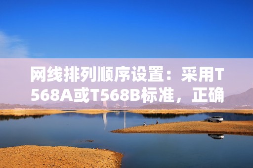网线排列顺序设置:采用T568A或T568B标准,正确排列网线顺序