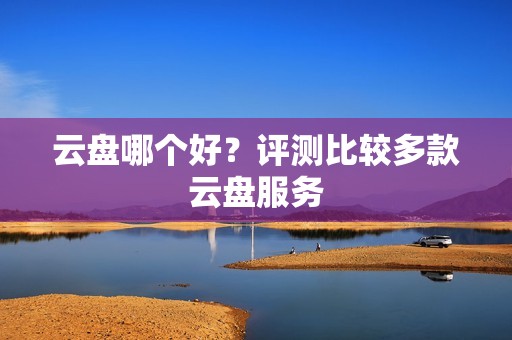 云盘哪个好?评测比较多款云盘服务