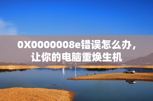 0X0000008e错误怎么办，让你的电脑重焕生机