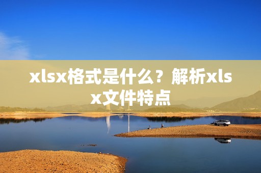 xlsx格式是什么？解析xlsx文件特点