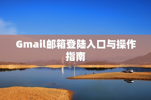 Gmail邮箱登陆入口与操作指南