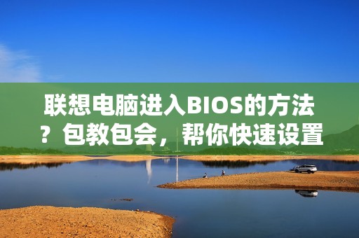 联想电脑进入BIOS的方法？包教包会，帮你快速设置！
