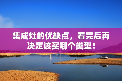 集成灶的优缺点，看完后再决定该买哪个类型！