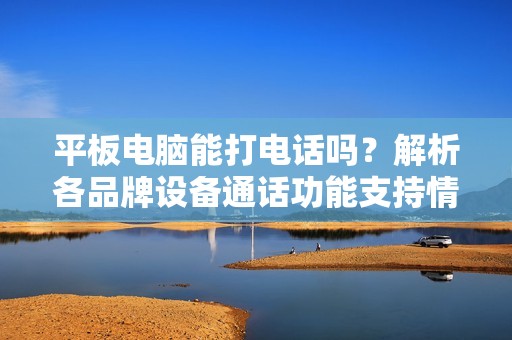 平板电脑能打电话吗？解析各品牌设备通话功能支持情况
