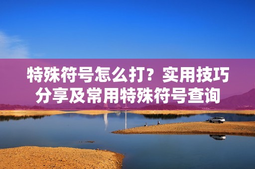 特殊符号怎么打？实用技巧分享及常用特殊符号查询