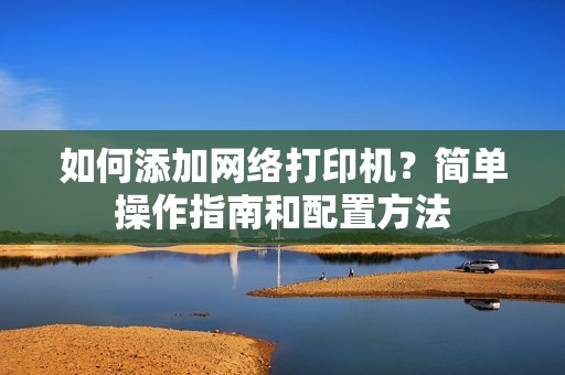 如何添加网络打印机？简单操作指南和配置方法