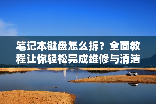 笔记本键盘怎么拆？全面教程让你轻松完成维修与清洁