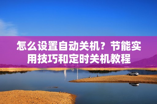 怎么设置自动关机？节能实用技巧和定时关机教程