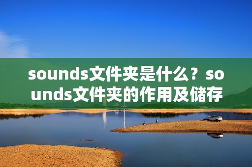sounds文件夹是什么？sounds文件夹的作用及储存的音频类型分析