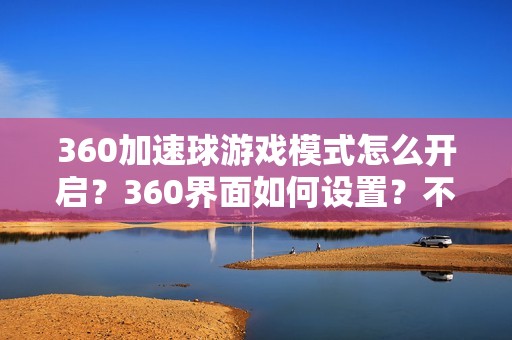 360加速球游戏模式怎么开启？360界面如何设置？不见了怎么办？教你轻松弄出来！