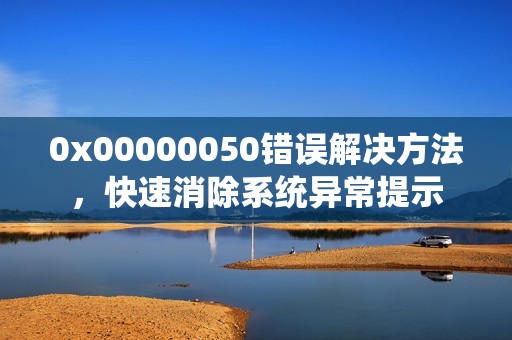 0x00000050错误解决方法，快速消除系统异常提示