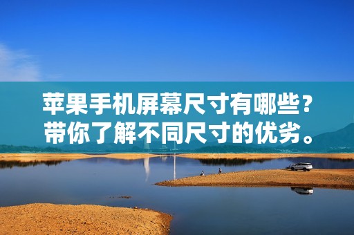苹果手机屏幕尺寸有哪些？带你了解不同尺寸的优劣。