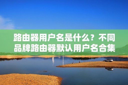 路由器用户名是什么？不同品牌路由器默认用户名合集