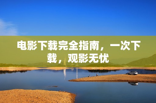 电影下载完全指南，一次下载，观影无忧