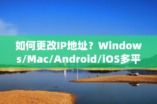 如何更改IP地址？Windows/Mac/Android/iOS多平台教程 | 图文详解