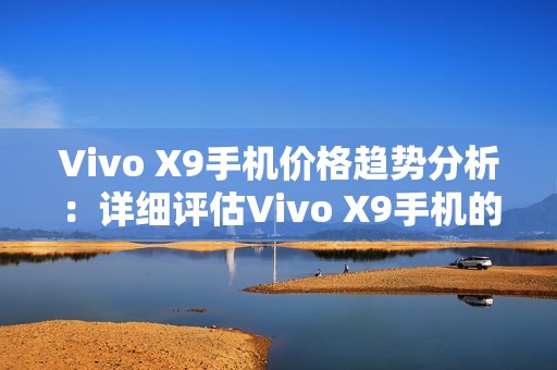 Vivo X9手机价格趋势分析：详细评估Vivo X9手机的市场行情及价格走势