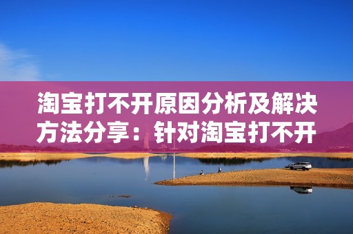 淘宝打不开原因分析及解决方法分享：针对淘宝打不开可能出现的各种问题及解决方案