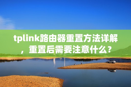 tplink路由器重置方法详解，重置后需要注意什么？