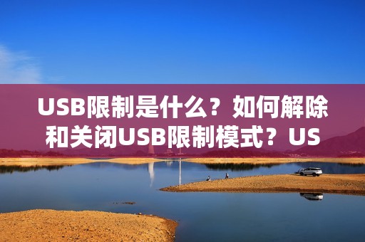 USB限制是什么？如何解除和关闭USB限制模式？USB限制设置步骤详解和限制端口解决方法！