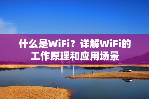 什么是WiFi？详解WiFi的工作原理和应用场景