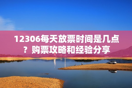12306每天放票时间是几点？购票攻略和经验分享