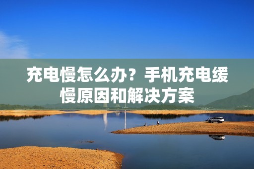 充电慢怎么办？手机充电缓慢原因和解决方案