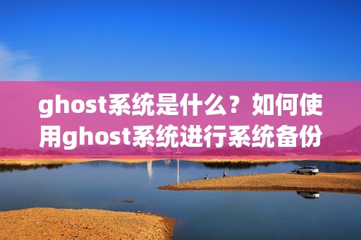 ghost系统是什么？如何使用ghost系统进行系统备份与恢复？