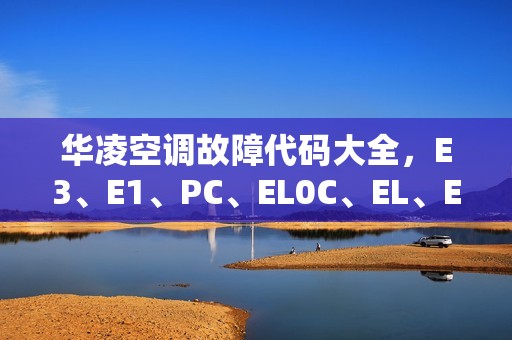 华凌空调故障代码大全，E3、E1、PC、EL0C、EL、EH、E5、EL01等解析及故障排除方法！