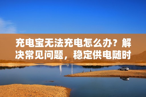 充电宝无法充电怎么办？解决常见问题，稳定供电随时畅享！